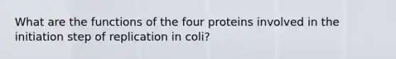 What are the functions of the four proteins involved in the initiation step of replication in coli?