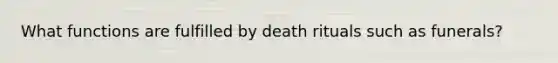 What functions are fulfilled by death rituals such as funerals?