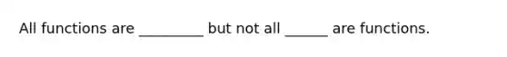 All functions are _________ but not all ______ are functions.