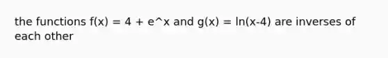 the functions f(x) = 4 + e^x and g(x) = ln(x-4) are inverses of each other