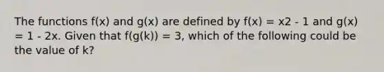 The functions f(x) and g(x) are defined by f(x) = x2 - 1 and g(x) = 1 - 2x. Given that f(g(k)) = 3, which of the following could be the value of k?