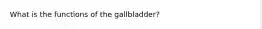 What is the functions of the gallbladder?