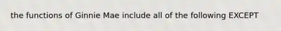 the functions of Ginnie Mae include all of the following EXCEPT