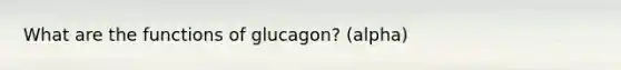 What are the functions of glucagon? (alpha)