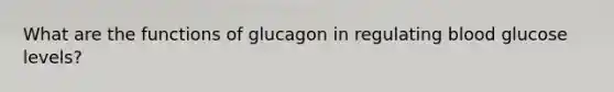 What are the functions of glucagon in regulating blood glucose levels?