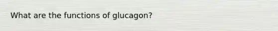 What are the functions of glucagon?