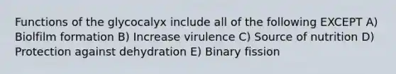 Functions of the glycocalyx include all of the following EXCEPT A) Biolfilm formation B) Increase virulence C) Source of nutrition D) Protection against dehydration E) Binary fission