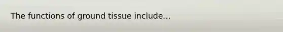 The functions of ground tissue include...