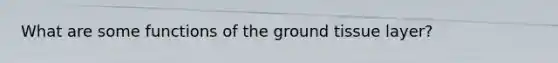 What are some functions of the <a href='https://www.questionai.com/knowledge/kb0kKBaH0H-ground-tissue' class='anchor-knowledge'>ground tissue</a> layer?