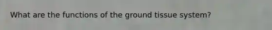 What are the functions of the ground tissue system?