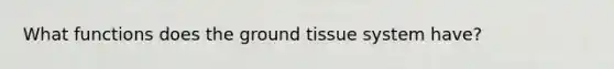 What functions does the ground tissue system have?