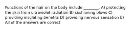 Functions of the hair on the body include ________. A) protecting the skin from ultraviolet radiation B) cushioning blows C) providing insulating benefits D) providing nervous sensation E) All of the answers are correct