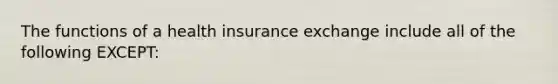 The functions of a health insurance exchange include all of the following EXCEPT: