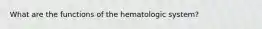 What are the functions of the hematologic system?