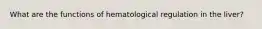 What are the functions of hematological regulation in the liver?