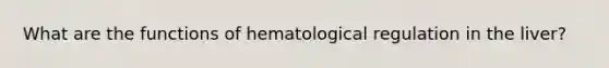 What are the functions of hematological regulation in the liver?