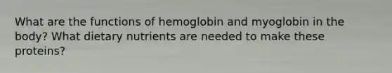 What are the functions of hemoglobin and myoglobin in the body? What dietary nutrients are needed to make these proteins?