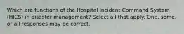 Which are functions of the Hospital Incident Command System (HICS) in disaster management? Select all that apply. One, some, or all responses may be correct.