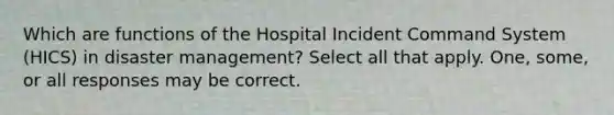 Which are functions of the Hospital Incident Command System (HICS) in disaster management? Select all that apply. One, some, or all responses may be correct.