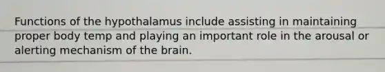 Functions of the hypothalamus include assisting in maintaining proper body temp and playing an important role in the arousal or alerting mechanism of the brain.