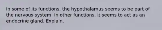 In some of its functions, the hypothalamus seems to be part of the nervous system. In other functions, it seems to act as an endocrine gland. Explain.