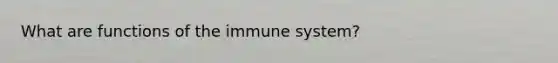 What are functions of the immune system?