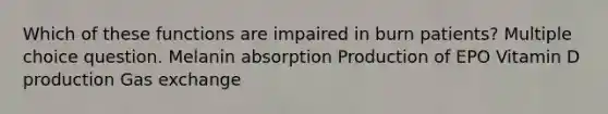 Which of these functions are impaired in burn patients? Multiple choice question. Melanin absorption Production of EPO Vitamin D production <a href='https://www.questionai.com/knowledge/kU8LNOksTA-gas-exchange' class='anchor-knowledge'>gas exchange</a>