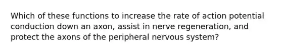 Which of these functions to increase the rate of action potential conduction down an axon, assist in nerve regeneration, and protect the axons of the peripheral <a href='https://www.questionai.com/knowledge/kThdVqrsqy-nervous-system' class='anchor-knowledge'>nervous system</a>?