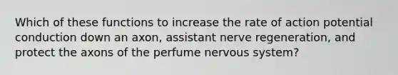 Which of these functions to increase the rate of action potential conduction down an axon, assistant nerve regeneration, and protect the axons of the perfume nervous system?