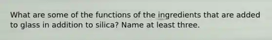 What are some of the functions of the ingredients that are added to glass in addition to silica? Name at least three.