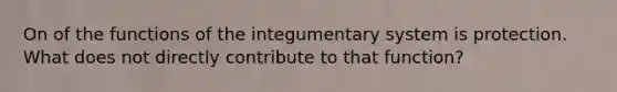 On of the functions of the integumentary system is protection. What does not directly contribute to that function?