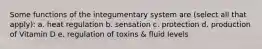 Some functions of the integumentary system are (select all that apply): a. heat regulation b. sensation c. protection d. production of Vitamin D e. regulation of toxins & fluid levels