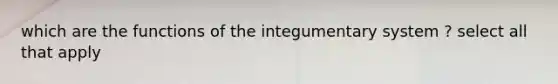 which are the functions of the integumentary system ? select all that apply