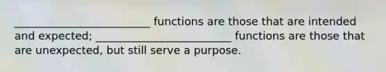 _________________________ functions are those that are intended and expected; _________________________ functions are those that are unexpected, but still serve a purpose.