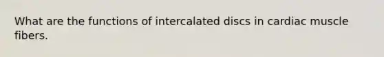 What are the functions of intercalated discs in cardiac muscle fibers.