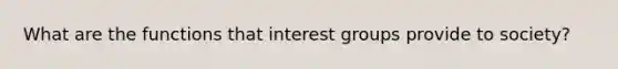 What are the functions that <a href='https://www.questionai.com/knowledge/kiXYXLKJmH-interest-groups' class='anchor-knowledge'>interest groups</a> provide to society?