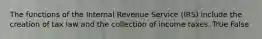 The functions of the Internal Revenue Service (IRS) include the creation of tax law and the collection of income taxes. True False