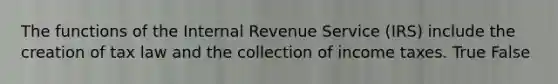 The functions of the Internal Revenue Service (IRS) include the creation of tax law and the collection of income taxes. True False