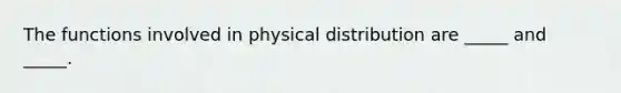 The functions involved in physical distribution are _____ and _____.