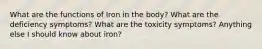 What are the functions of Iron in the body? What are the deficiency symptoms? What are the toxicity symptoms? Anything else I should know about iron?