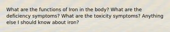 What are the functions of Iron in the body? What are the deficiency symptoms? What are the toxicity symptoms? Anything else I should know about iron?