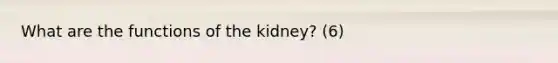 What are the functions of the kidney? (6)