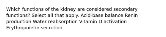 Which functions of the kidney are considered secondary functions? Select all that apply. Acid-base balance Renin production Water reabsorption Vitamin D activation Erythropoietin secretion