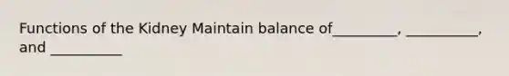 Functions of the Kidney Maintain balance of_________, __________, and __________