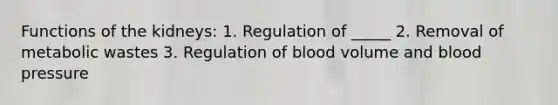 Functions of the kidneys: 1. Regulation of _____ 2. Removal of metabolic wastes 3. Regulation of blood volume and blood pressure