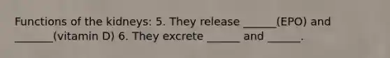 Functions of the kidneys: 5. They release ______(EPO) and _______(vitamin D) 6. They excrete ______ and ______.