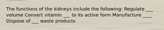 The functions of the kidneys include the following: Regulate ___ volume Convert vitamin ___ to its active form Manufacture ____ Dispose of ___ waste products