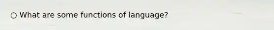 ○ What are some functions of language?