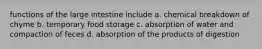 functions of the large intestine include a. chemical breakdown of chyme b. temporary food storage c. absorption of water and compaction of feces d. absorption of the products of digestion