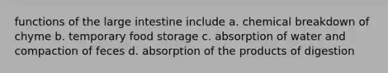 functions of the large intestine include a. chemical breakdown of chyme b. temporary food storage c. absorption of water and compaction of feces d. absorption of the products of digestion